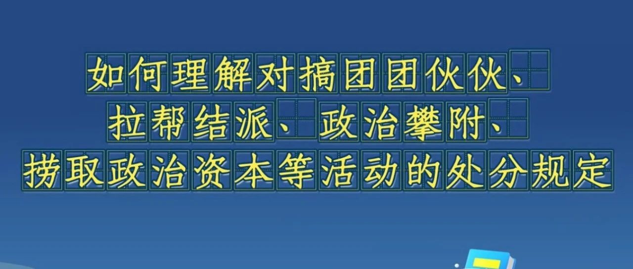 《中國共產(chǎn)黨紀(jì)律處分條例》解讀微視頻丨如何理解對搞團(tuán)團(tuán)伙伙、拉幫結(jié)派、政治攀附、撈取政治資本等活動(dòng)的處分規(guī)定