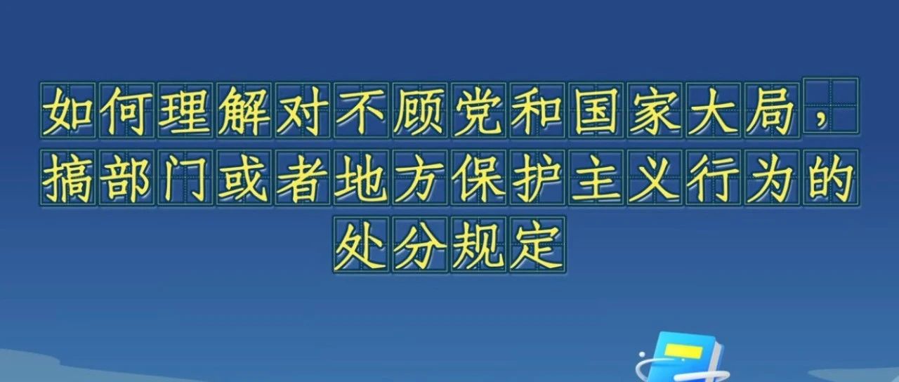 《中國共產(chǎn)黨紀(jì)律處分條例》解讀微視頻丨如何理解對不顧黨和國家大局，搞部門或者地方保護(hù)主義行為的處分規(guī)定